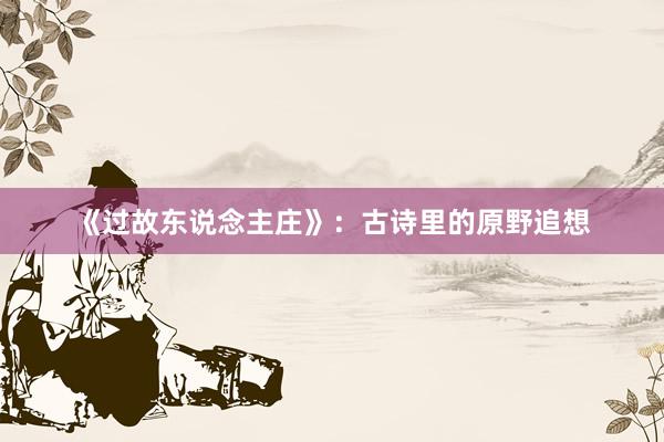 《过故东说念主庄》：古诗里的原野追想